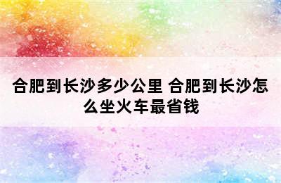 合肥到长沙多少公里 合肥到长沙怎么坐火车最省钱